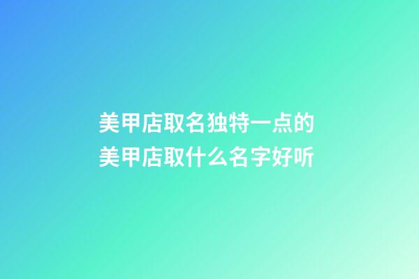 美甲店取名独特一点的 美甲店取什么名字好听